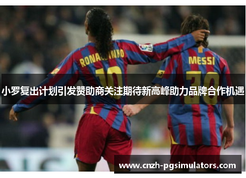 小罗复出计划引发赞助商关注期待新高峰助力品牌合作机遇