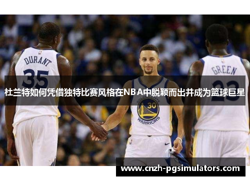 杜兰特如何凭借独特比赛风格在NBA中脱颖而出并成为篮球巨星