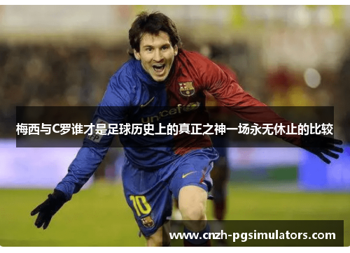 梅西与C罗谁才是足球历史上的真正之神一场永无休止的比较