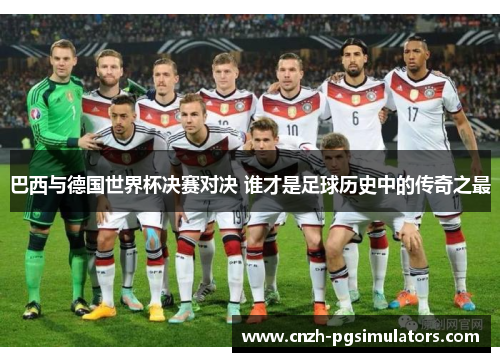 巴西与德国世界杯决赛对决 谁才是足球历史中的传奇之最