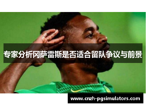 专家分析冈萨雷斯是否适合留队争议与前景