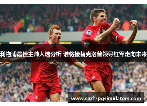 利物浦最佳主帅人选分析 谁将接替克洛普领导红军走向未来
