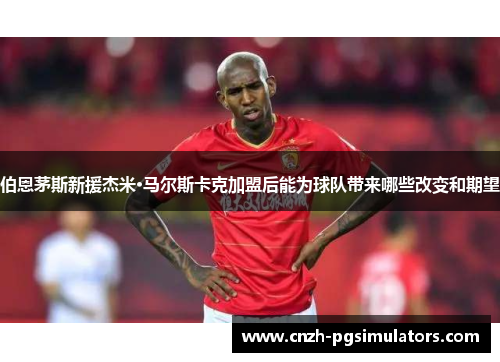 伯恩茅斯新援杰米·马尔斯卡克加盟后能为球队带来哪些改变和期望