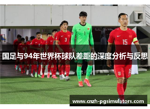 国足与94年世界杯球队差距的深度分析与反思