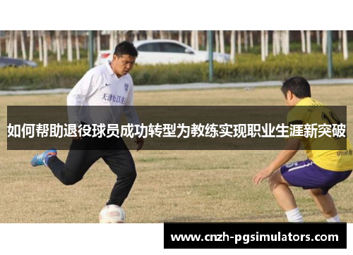 如何帮助退役球员成功转型为教练实现职业生涯新突破