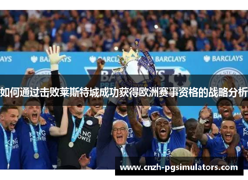 如何通过击败莱斯特城成功获得欧洲赛事资格的战略分析