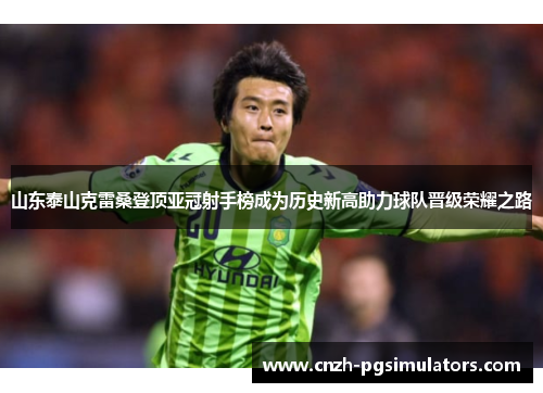 山东泰山克雷桑登顶亚冠射手榜成为历史新高助力球队晋级荣耀之路