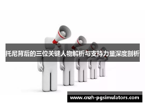 托尼背后的三位关键人物解析与支持力量深度剖析