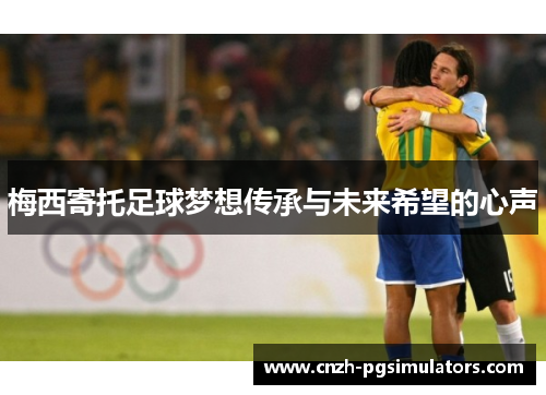 梅西寄托足球梦想传承与未来希望的心声