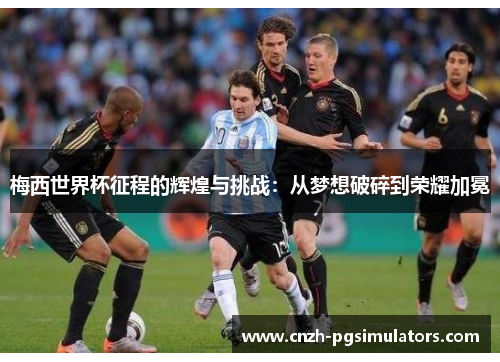 梅西世界杯征程的辉煌与挑战：从梦想破碎到荣耀加冕