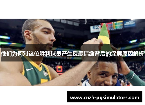 他们为何对这位胜利球员产生反感情绪背后的深层原因解析
