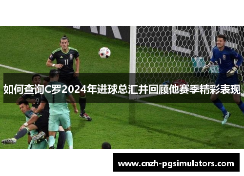 如何查询C罗2024年进球总汇并回顾他赛季精彩表现