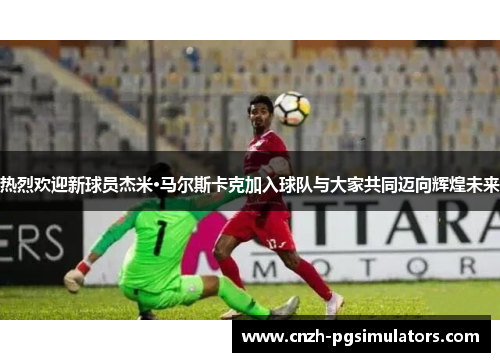 热烈欢迎新球员杰米·马尔斯卡克加入球队与大家共同迈向辉煌未来