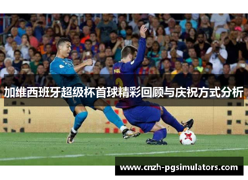 加维西班牙超级杯首球精彩回顾与庆祝方式分析