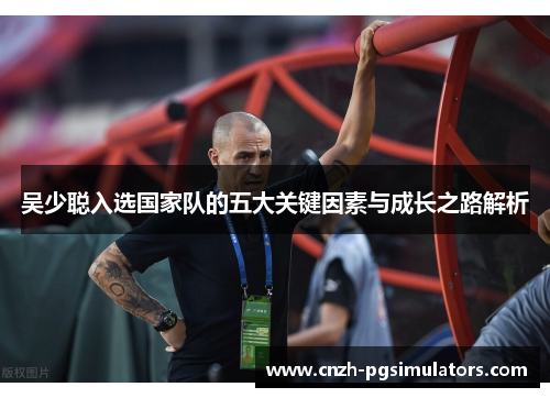 吴少聪入选国家队的五大关键因素与成长之路解析