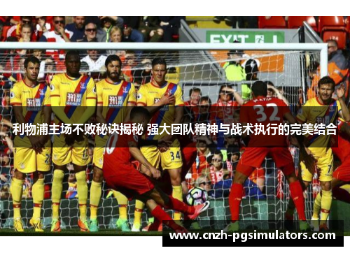 利物浦主场不败秘诀揭秘 强大团队精神与战术执行的完美结合