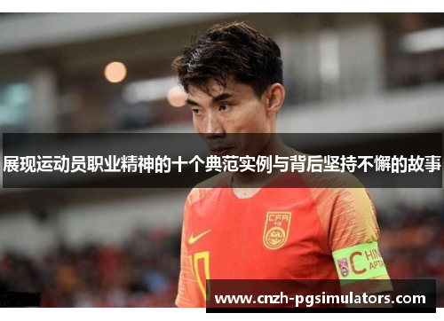 展现运动员职业精神的十个典范实例与背后坚持不懈的故事