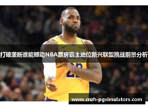 打破垄断谁能撼动NBA票房霸主地位新兴联盟挑战前景分析