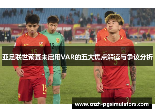 亚足联世预赛未启用VAR的五大焦点解读与争议分析