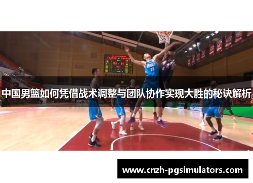 中国男篮如何凭借战术调整与团队协作实现大胜的秘诀解析