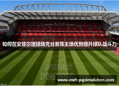 如何在安菲尔德球场充分发挥主场优势提升球队战斗力