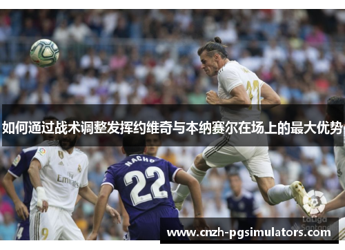 如何通过战术调整发挥约维奇与本纳赛尔在场上的最大优势