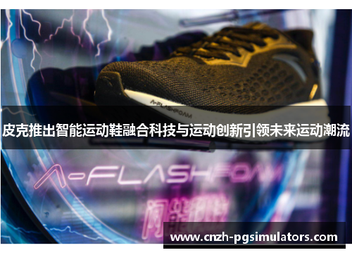 皮克推出智能运动鞋融合科技与运动创新引领未来运动潮流