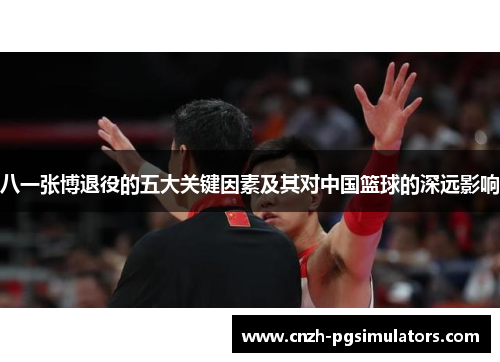 八一张博退役的五大关键因素及其对中国篮球的深远影响