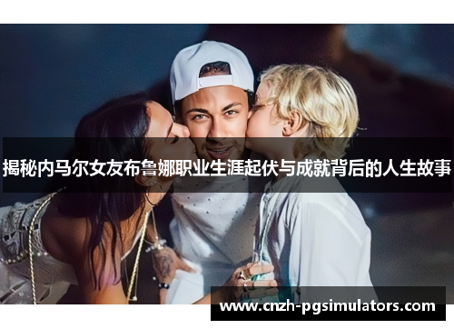 揭秘内马尔女友布鲁娜职业生涯起伏与成就背后的人生故事