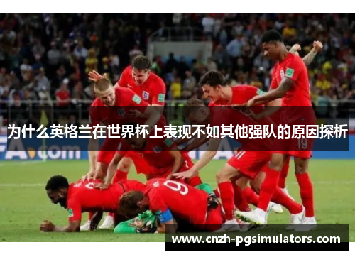 为什么英格兰在世界杯上表现不如其他强队的原因探析