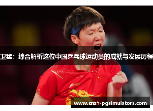 卫猛：综合解析这位中国乒乓球运动员的成就与发展历程