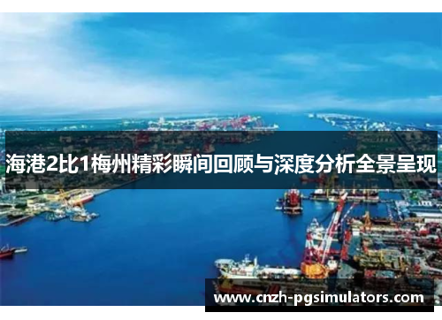 海港2比1梅州精彩瞬间回顾与深度分析全景呈现
