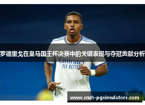 罗德里戈在皇马国王杯决赛中的关键表现与夺冠贡献分析