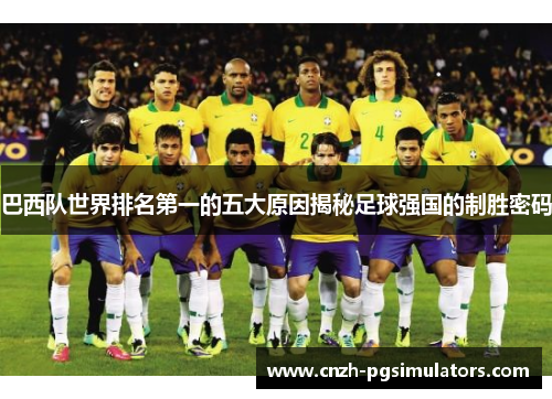 巴西队世界排名第一的五大原因揭秘足球强国的制胜密码