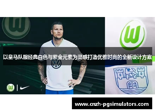 以皇马队服经典白色与紫金元素为灵感打造优雅时尚的全新设计方案