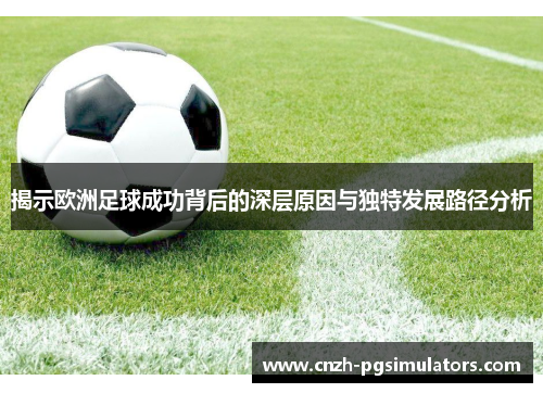 揭示欧洲足球成功背后的深层原因与独特发展路径分析