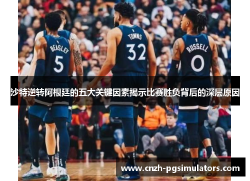 沙特逆转阿根廷的五大关键因素揭示比赛胜负背后的深层原因