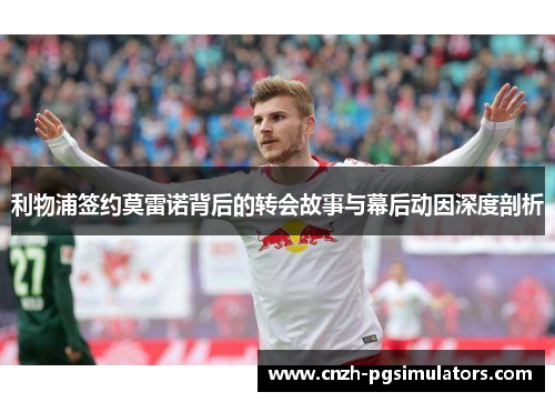 利物浦签约莫雷诺背后的转会故事与幕后动因深度剖析