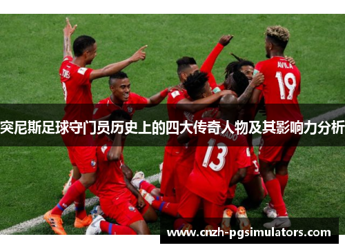 突尼斯足球守门员历史上的四大传奇人物及其影响力分析