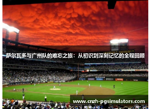 萨尔瓦多与广州队的难忘之旅:从初识到深刻记忆的全程回顾 萨尔瓦多与广州队的难忘之旅:从初识到深刻记忆的全程回顾