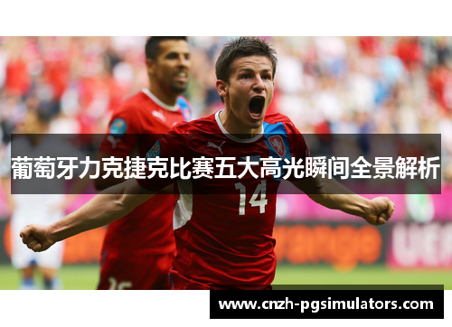 葡萄牙力克捷克比赛五大高光瞬间全景解析 葡萄牙力克捷克比赛五大高光瞬间全景解析