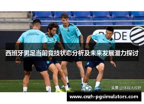 西班牙男足当前竞技状态分析及未来发展潜力探讨 西班牙男足当前竞技状态分析及未来发展潜力探讨