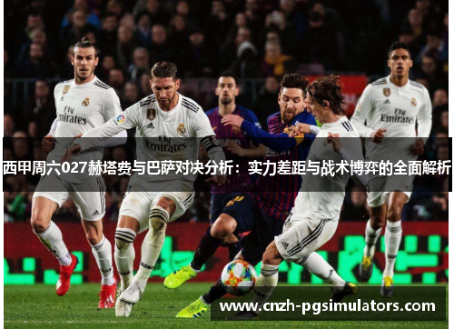 西甲周六027赫塔费与巴萨对决分析:实力差距与战术博弈的全面解析 西甲周六027赫塔费与巴萨对决分析:实力差距与战术博弈的全面解析