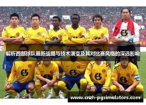 解析西部球队最新战略与技术演变及其对比赛风格的深远影响 解析西部球队最新战略与技术演变及其对比赛风格的深远影响