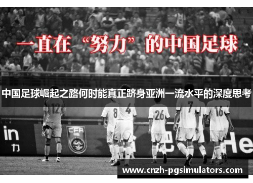 中国足球崛起之路何时能真正跻身亚洲一流水平的深度思考 中国足球崛起之路何时能真正跻身亚洲一流水平的深度思考