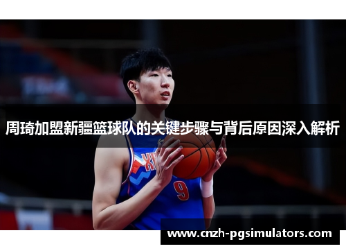 周琦加盟新疆篮球队的关键步骤与背后原因深入解析 周琦加盟新疆篮球队的关键步骤与背后原因深入解析