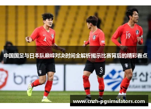 中国国足与日本队巅峰对决时间全解析揭示比赛背后的精彩看点