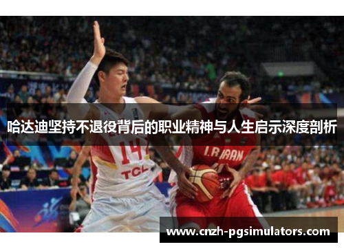 哈达迪坚持不退役背后的职业精神与人生启示深度剖析