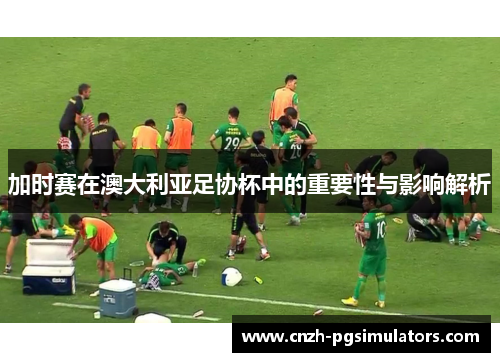 加时赛在澳大利亚足协杯中的重要性与影响解析