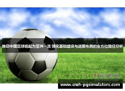 推动中国足球崛起为亚洲一流 强化基础建设与战略布局的全方位路径分析 推动中国足球崛起为亚洲一流 强化基础建设与战略布局的全方位路径分析